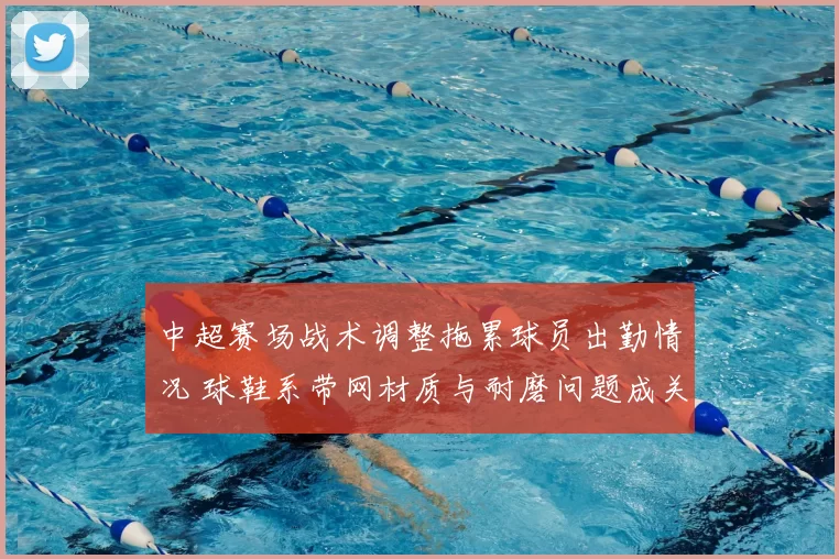 中超赛场战术调整拖累球员出勤情况 球鞋系带网材质与耐磨问题成关注点