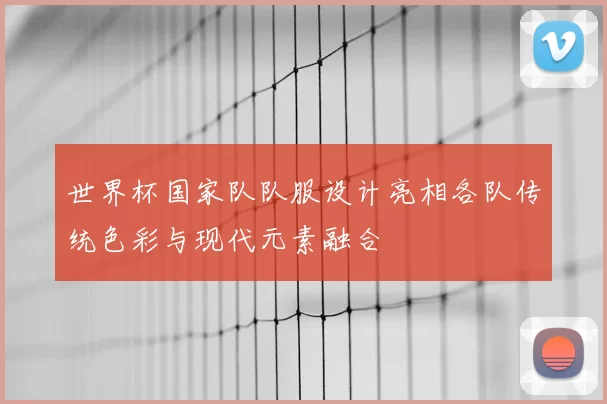 世界杯国家队队服设计亮相各队传统色彩与现代元素融合