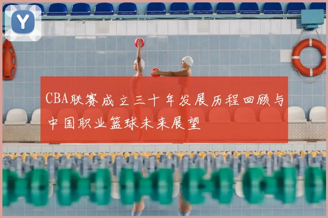 CBA联赛成立三十年发展历程回顾与中国职业篮球未来展望