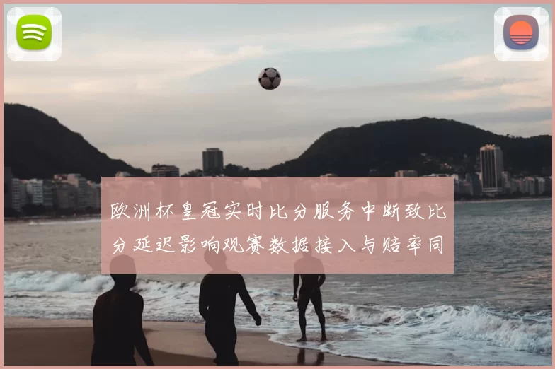 欧洲杯皇冠实时比分服务中断致比分延迟影响观赛数据接入与赔率同步