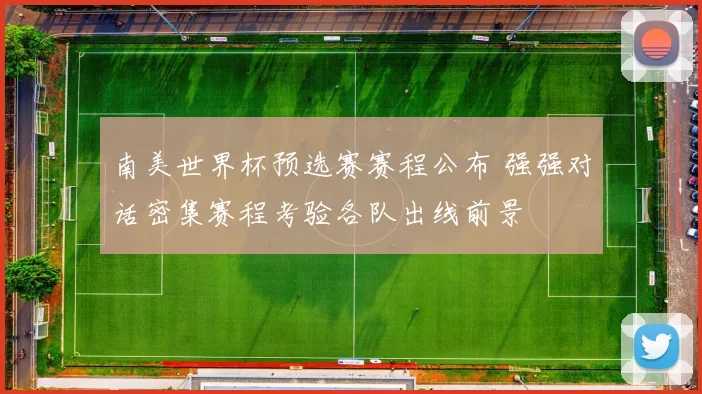 南美世界杯预选赛赛程公布 强强对话密集赛程考验各队出线前景