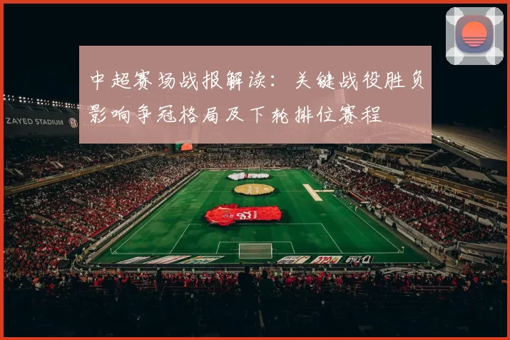 中超赛场战报解读：关键战役胜负影响争冠格局及下轮排位赛程