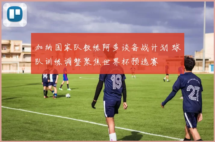 加纳国家队教练阿多谈备战计划 球队训练调整聚焦世界杯预选赛