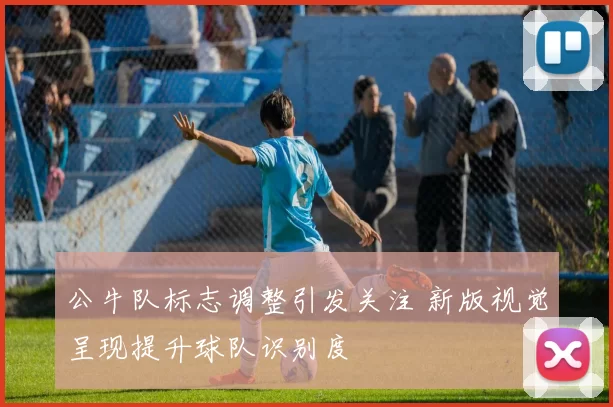 公牛队标志调整引发关注 新版视觉呈现提升球队识别度