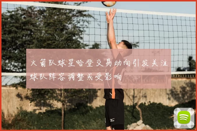 火箭队球星哈登交易动向引发关注球队阵容调整或受影响