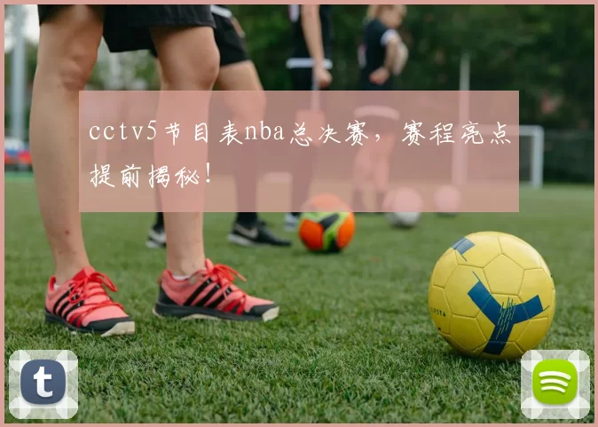 cctv5节目表nba总决赛，赛程亮点提前揭秘！