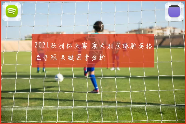 2021欧洲杯决赛 意大利点球胜英格兰夺冠 关键因素分析