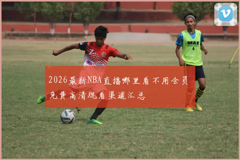 2026最新NBA直播哪里看不用会员 免费高清观看渠道汇总