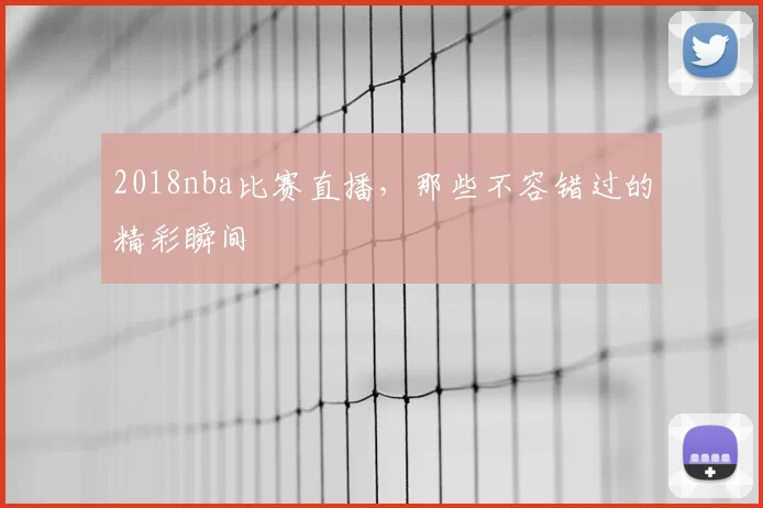 2018nba比赛直播，那些不容错过的精彩瞬间