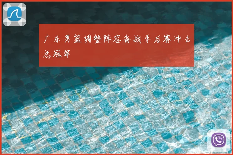 广东男篮调整阵容备战季后赛冲击总冠军