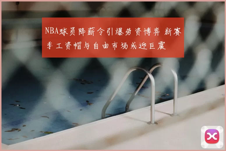 NBA球员降薪令引爆劳资博弈 新赛季工资帽与自由市场或迎巨震