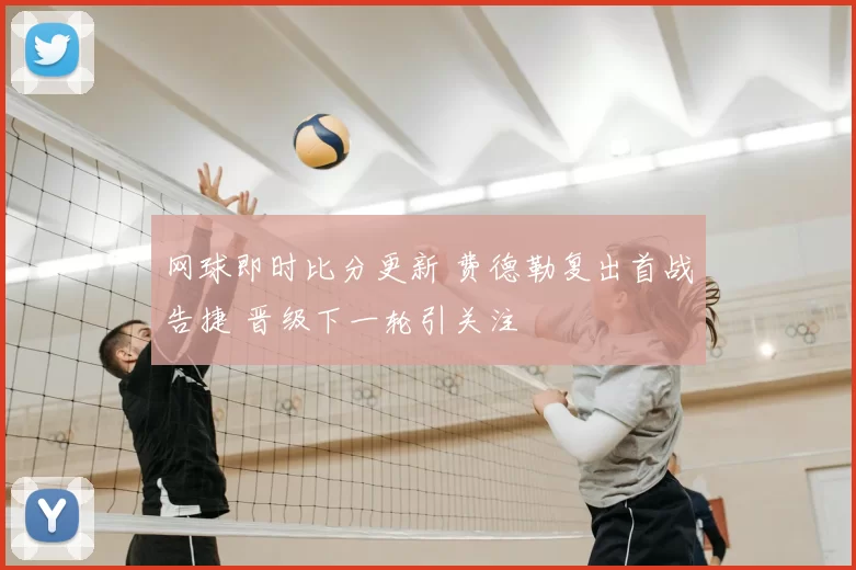 网球即时比分更新 费德勒复出首战告捷 晋级下一轮引关注