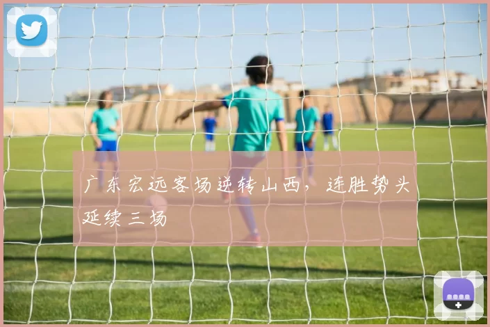 广东宏远客场逆转山西，连胜势头延续三场
