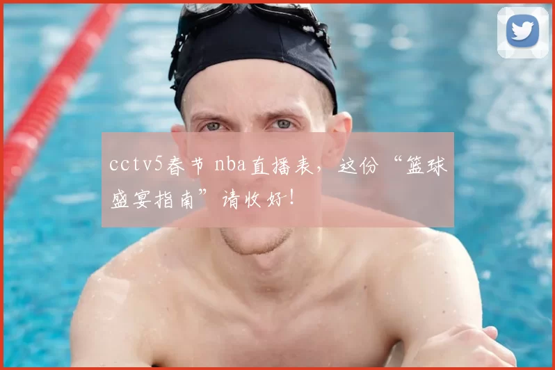 cctv5春节 nba直播表，这份“篮球盛宴指南”请收好！