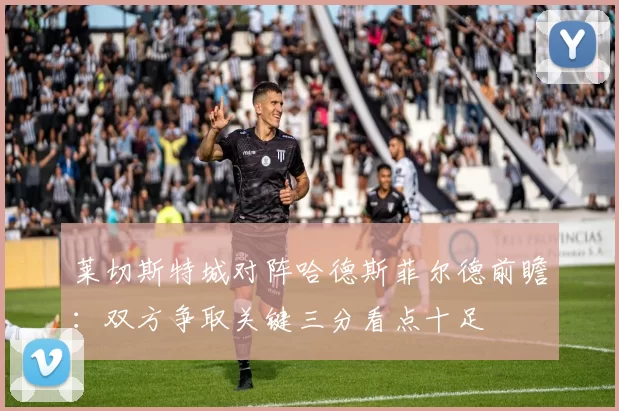 莱切斯特城对阵哈德斯菲尔德前瞻：双方争取关键三分看点十足
