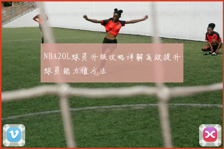 NBA2OL球员升级攻略详解高效提升球员能力值方法