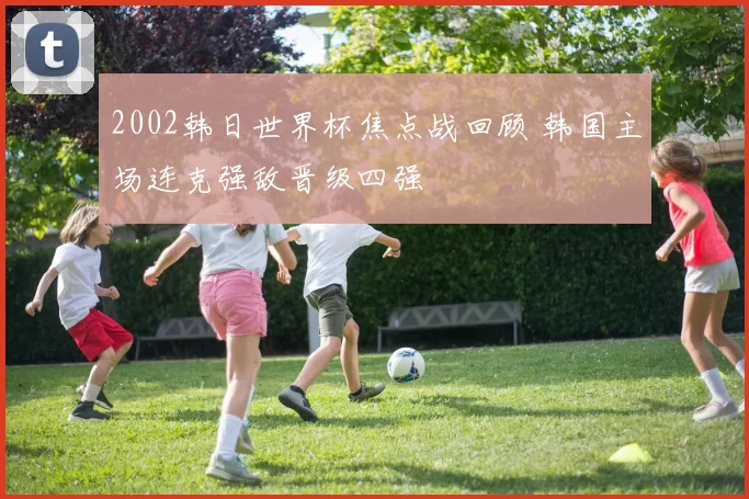 2002韩日世界杯焦点战回顾 韩国主场连克强敌晋级四强