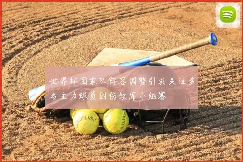 世界杯国家队阵容调整引发关注多名主力球员因伤缺席小组赛