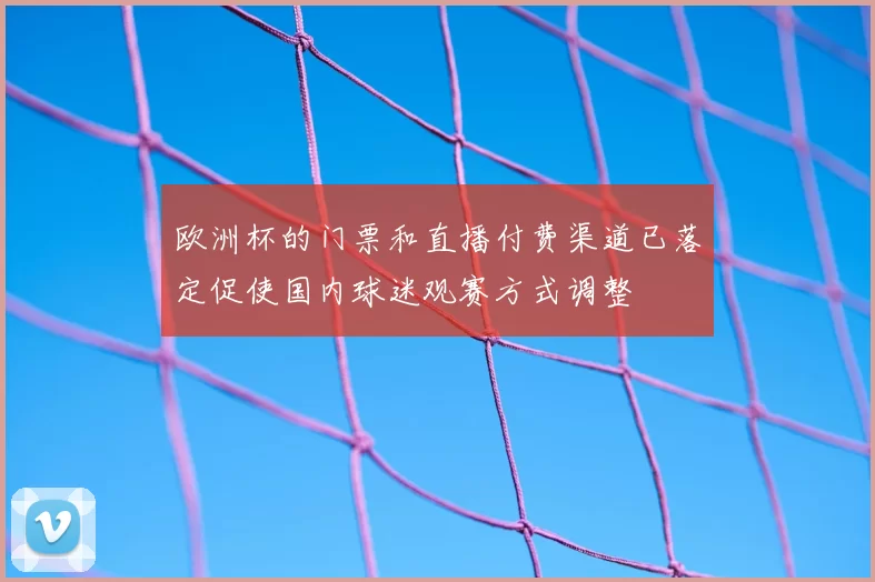 欧洲杯的门票和直播付费渠道已落定促使国内球迷观赛方式调整