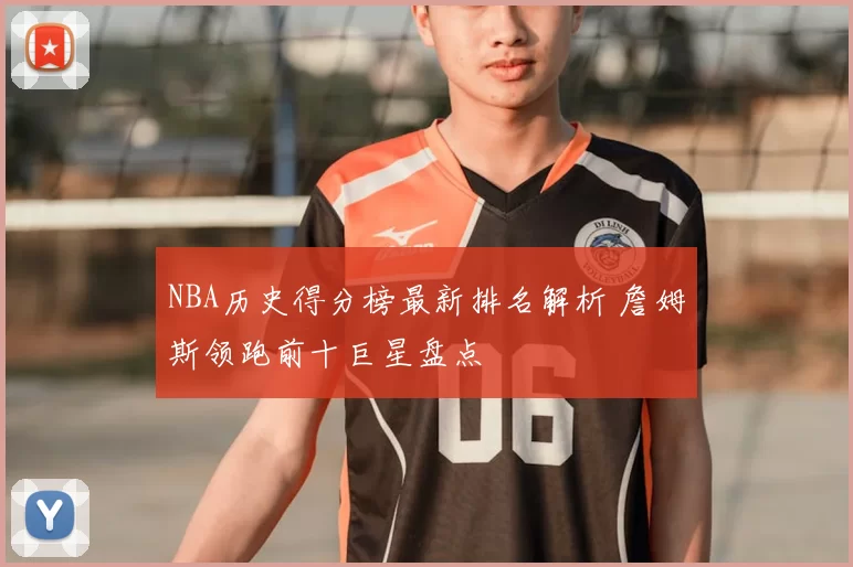 NBA历史得分榜最新排名解析 詹姆斯领跑前十巨星盘点
