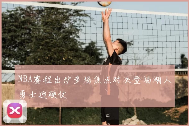 NBA赛程出炉多场焦点对决登场湖人勇士迎硬仗