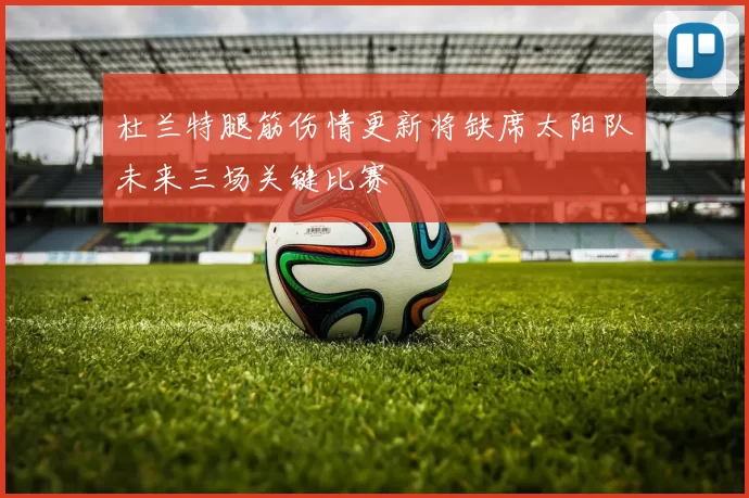 杜兰特腿筋伤情更新将缺席太阳队未来三场关键比赛