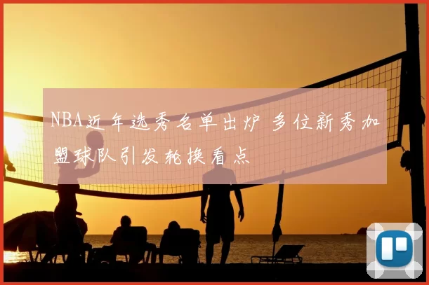 NBA近年选秀名单出炉 多位新秀加盟球队引发轮换看点