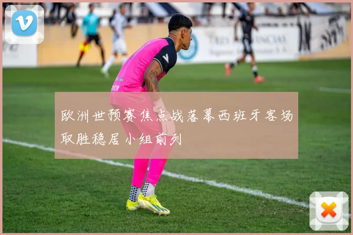 欧洲世预赛焦点战落幕西班牙客场取胜稳居小组前列