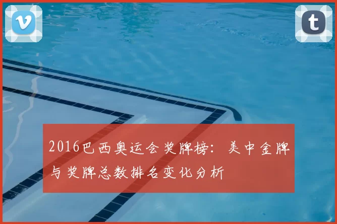 2016巴西奥运会奖牌榜：美中金牌与奖牌总数排名变化分析