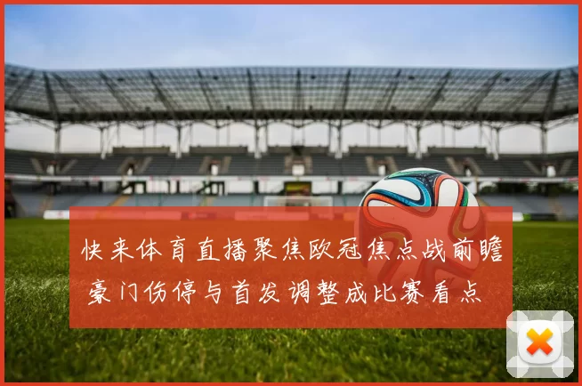 快来体育直播聚焦欧冠焦点战前瞻 豪门伤停与首发调整成比赛看点