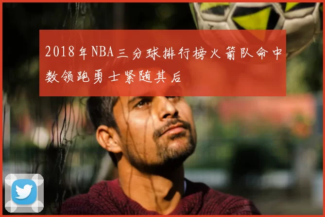 2018年NBA三分球排行榜火箭队命中数领跑勇士紧随其后