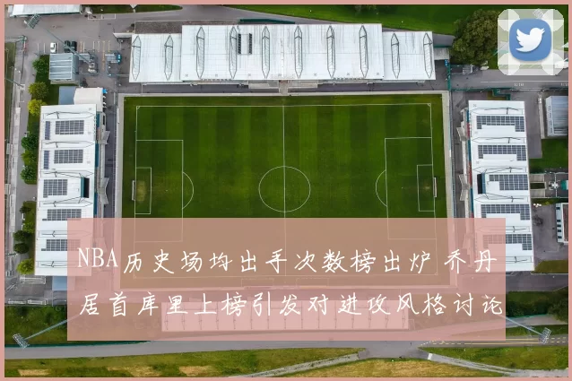 NBA历史场均出手次数榜出炉 乔丹居首库里上榜引发对进攻风格讨论