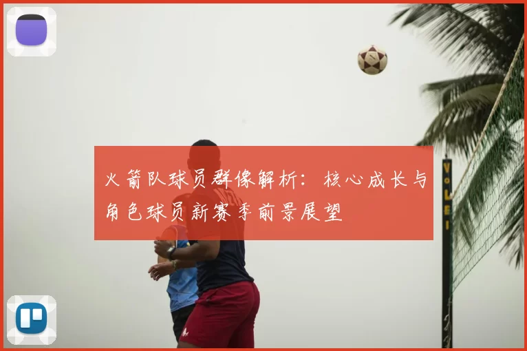 火箭队球员群像解析：核心成长与角色球员新赛季前景展望