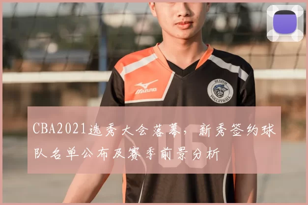 CBA2021选秀大会落幕，新秀签约球队名单公布及赛季前景分析