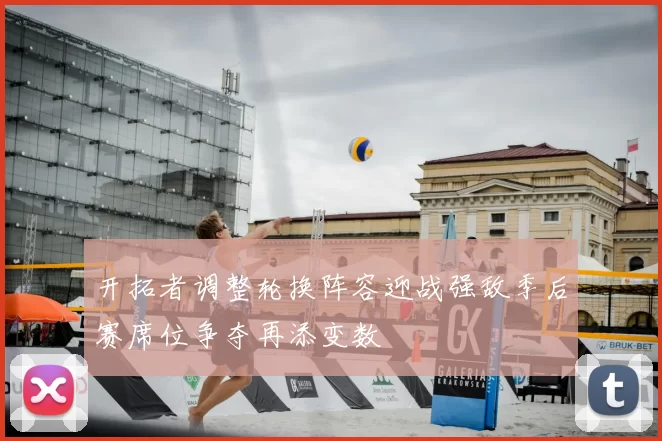 开拓者调整轮换阵容迎战强敌季后赛席位争夺再添变数