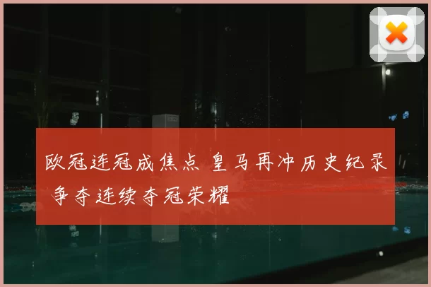 欧冠连冠成焦点 皇马再冲历史纪录 争夺连续夺冠荣耀