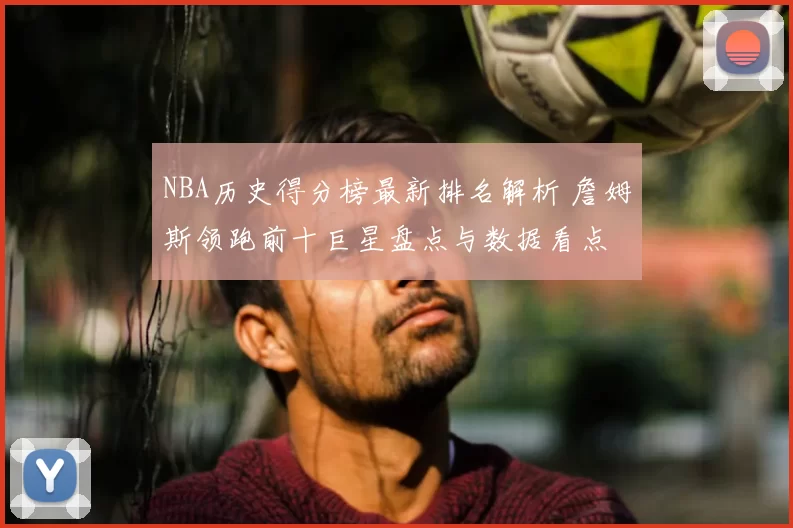 NBA历史得分榜最新排名解析 詹姆斯领跑前十巨星盘点与数据看点