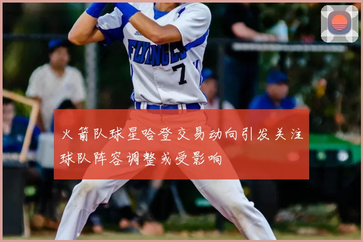 火箭队球星哈登交易动向引发关注球队阵容调整或受影响