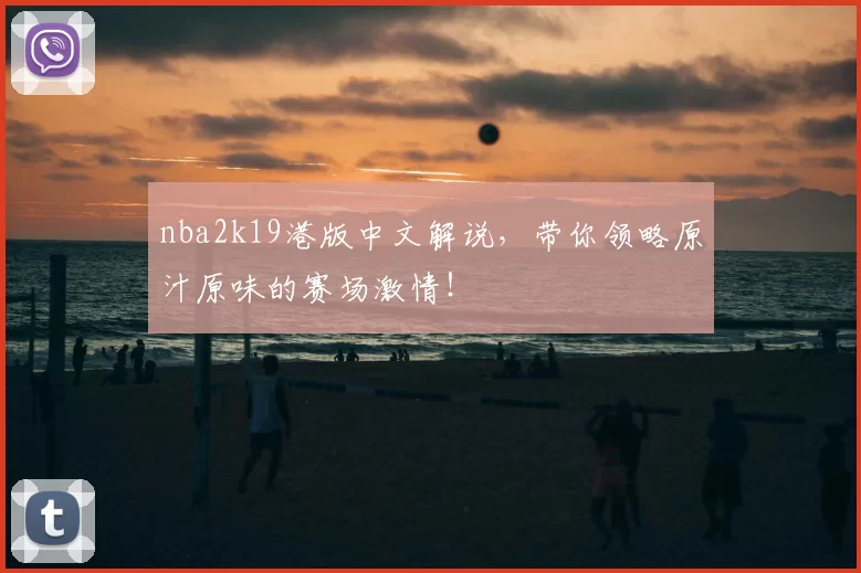 nba2k19港版中文解说，带你领略原汁原味的赛场激情！