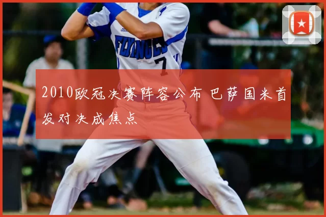 2010欧冠决赛阵容公布 巴萨国米首发对决成焦点