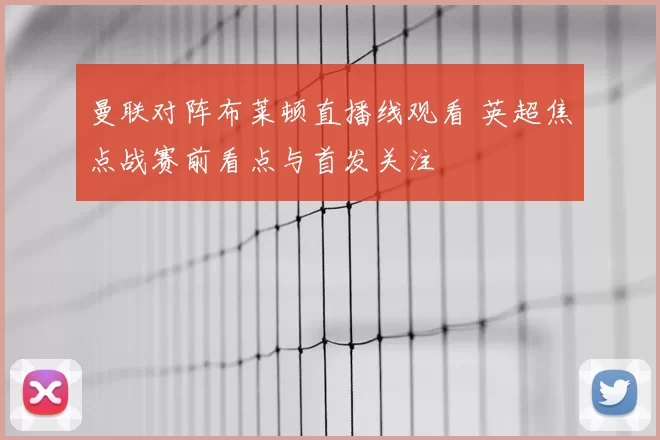 曼联对阵布莱顿直播线观看 英超焦点战赛前看点与首发关注