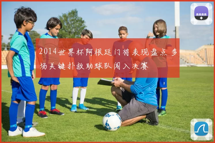 2014世界杯阿根廷门将表现盘点 多场关键扑救助球队闯入决赛