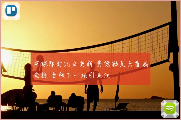 网球即时比分更新 费德勒复出首战告捷 晋级下一轮引关注