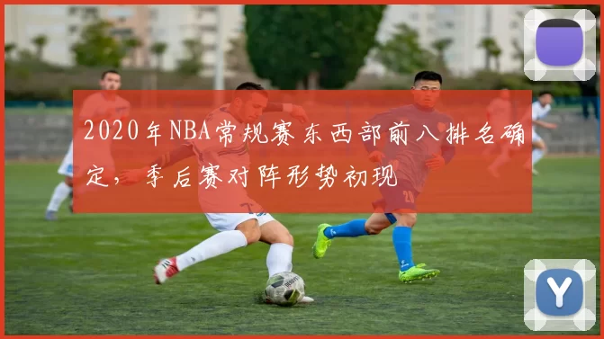 2020年NBA常规赛东西部前八排名确定，季后赛对阵形势初现