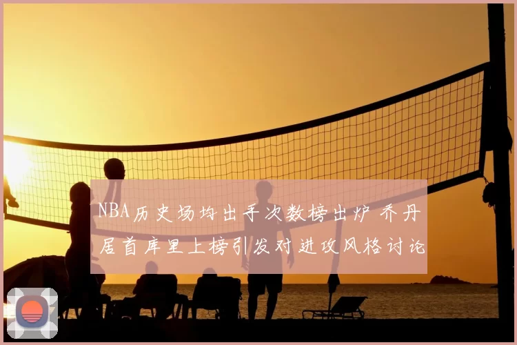 NBA历史场均出手次数榜出炉 乔丹居首库里上榜引发对进攻风格讨论