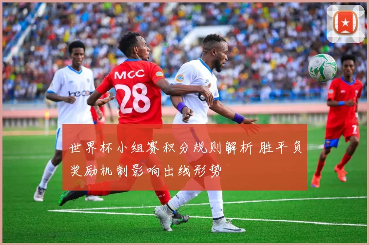 世界杯小组赛积分规则解析 胜平负奖励机制影响出线形势