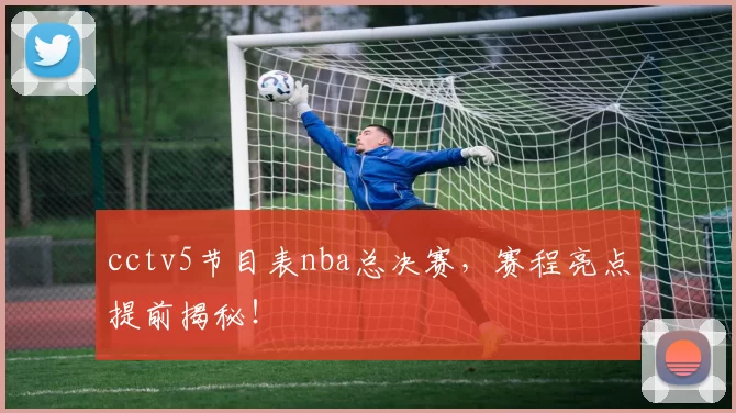 cctv5节目表nba总决赛，赛程亮点提前揭秘！