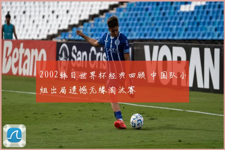 2002韩日世界杯经典回顾 中国队小组出局遗憾无缘淘汰赛