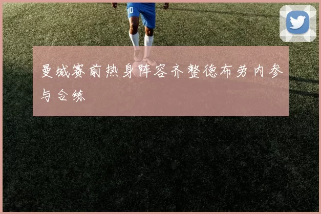 曼城赛前热身阵容齐整德布劳内参与合练