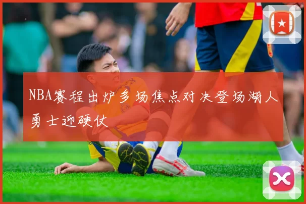 NBA赛程出炉多场焦点对决登场湖人勇士迎硬仗